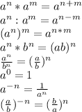 a^n*a^m=a^n^+^m\\a^n:a^m=a^n^-^m\\(a^n)^m=a^n^*^m\\a^n*b^n=(ab)^n\\\frac{a^n}{b^n}=(\frac{a}{b})^n\\a^0=1\\a^-^n=\frac{1}{a^n}\\(\frac{a}{b})^-^n=(\frac{b}{a})^n