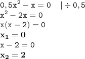 \displaystyle \tt 0,5x^2-x=0 \: \: \: \: \: | \div 0,5\\\displaystyle \tt x^2-2x=0\\\displaystyle \tt x(x-2)=0\\\displaystyle \tt \bold{x_1=0}\\\displaystyle \tt x-2=0\\\displaystyle \tt \bold{x_2=2}