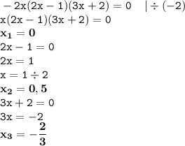 \displaystyle \tt -2x(2x-1)(3x+2)=0 \: \: \: \: \: | \div (-2)\\\displaystyle \tt x(2x-1)(3x+2)=0\\\displaystyle \tt \bold{x_1=0}\\\displaystyle \tt 2x-1=0\\\displaystyle \tt 2x=1\\\displaystyle \tt x=1\div2\\\displaystyle \tt \bold{x_2=0,5}\\\displaystyle \tt 3x+2=0\\\displaystyle \tt 3x=-2\\\displaystyle \tt \bold{x_3=-\frac{2}{3}}