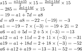 s15 = \frac{a1 +a 15}{2} \times 15 = \frac{2a1 + 14d}{2} \times 15 \\ - 285 = \frac{2a1 +14d }{2} \times 15 \\ - 19 = a1 + 7d = a8 \\d = a9 - a8 = - 22 - ( - 19) = - 3 \\ a1 = - 19 - 7 \times ( - 3) = - 19 + 21 = 2 \\ a6 = a1 + 5d = 2 + 5 \times ( - 3) = - 13 \\ a12 = a1 + 11d = 2 + 11 \times ( - 3) = - 31 \\ a19 = a1 + 18d = 2 + 18 \times ( - 3) = - 52 \\ a6 + a12 + a19 = - 13 - 31 - 52 = -9 6