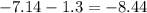 - 7.14 - 1.3 = - 8.44