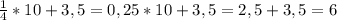 \frac{1}{4} *10+3,5=0,25*10+3,5=2,5+3,5=6