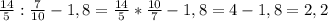 \frac{14}{5} : \frac{7}{10} -1,8=\frac{14}{5} *\frac{10}{7} -1,8=4-1,8=2,2