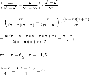 \displaystyle \tt \bigg(\frac{mn}{m^{2}-n^{2}}+\frac{n}{2n-2m}\bigg)\cdot\frac{m^{2}-n^{2}}{2n}=\\\\\\=\bigg(\frac{mn}{(m-n)(m+n)}-\frac{n}{2(m-n)}\bigg)\cdot\frac{(m-n)(m+n)}{2n}=\\\\\\=\frac{n(2m-m-n)(m-n)(m+n)}{2(m-n)(m+n)\cdot2n}=\frac{m-n}{4};\\\\\\npu \ \ \ m=6\frac{1}{2}; \ \ n=-1,5\\\\\\\frac{m-n}{4}=\frac{6,5+1,5}{4}=2;