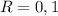 R = 0,1