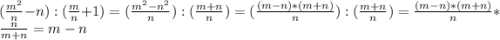 (\frac{m^{2} }{n} -n): (\frac{m}{n} +1) = (\frac{m^{2}-n^{2} }{n} ) : (\frac{m+n}{n} )= (\frac{(m-n)*(m+n)}{n}) : (\frac{m+n}{n} )= \frac{(m-n)*(m+n)}{n} * \frac{n}{m+n} = m-n