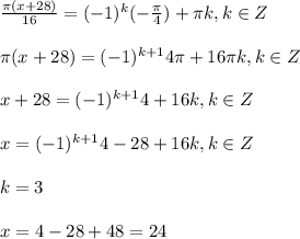 \frac{\pi(x+28)}{16}=(-1)^{k}(-\frac{\pi }{4})+\pi k, k \in Z\\ \\ \pi(x+28)=(-1)^{k+1}4\pi +16\pi k, k \in Z\\ \\ x+28=(-1)^{k+1}4 +16 k, k \in Z\\ \\ x=(-1)^{k+1}4-28 +16 k, k \in Z\\ \\ k=3\\ \\ x=4-28+48=24