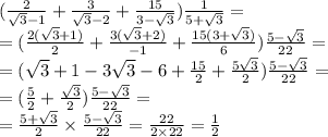 (\frac{2}{ \sqrt{3} - 1 } + \frac{3}{ \sqrt{3} - 2 } + \frac{15}{3 - \sqrt{3} } ) \frac{1}{5 + \sqrt{3} } = \\ = (\frac{2( \sqrt{3 } + 1)}{2} + \frac{3( \sqrt{3} + 2) }{ - 1} + \frac{15(3 + \sqrt{3}) }{6} ) \frac{5 - \sqrt{3} }{22} = \\ = ( \sqrt{3} + 1 - 3 \sqrt{3} - 6 + \frac{15}{2 } + \frac{5 \sqrt{3} }{2} ) \frac{5 - \sqrt{3} }{22} = \\ = ( \frac{5}{2} + \frac{ \sqrt{3} }{2} ) \frac{5 - \sqrt{3} }{22} = \\ = \frac{5 + \sqrt{3} }{2} \times \frac{5 - \sqrt{3} }{22} = \frac{22}{2 \times 22} = \frac{1}{2}