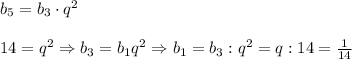 b_5=b_3\cdot q^2\\\\14=q^2\Rightarrow b_3=b_1q^2\Rightarrow b_1=b_3:q^2=q:14=\frac{1}{14}