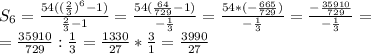 S_{6}=\frac{54((\frac{2}{3})^6 -1)}{\frac{2}{3}-1} = \frac{54(\frac{64}{729}-1 )}{-\frac{1}{3} } = \frac{54 * (-\frac{665}{729} )}{-\frac{1}{3}}=\frac{-\frac{35910}{729} }{-\frac{1}{3}}=\\ =\frac{35910}{729} : \frac{1}{3} = \frac{1330}{27} * \frac{3}{1}= \frac{3990}{27}