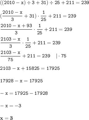 \displaystyle \tt ((2010-x)\div3+31)\div25+211=239\\\\ \displaystyle \tt (\frac{2010-x}{3}+31)\cdot\frac{1}{25}+211=239\\\\ \displaystyle \tt \frac{2010-x+93}{3}\cdot\frac{1}{25}+211=239\\\\ \displaystyle \tt \frac{2103-x}{3}\cdot\frac{1}{25}+211=239\\\\\displaystyle \tt \frac{2103-x}{75}+211=239 \: \: \: \: \: | \cdot75\\\\ \displaystyle \tt 2103-x+15825=17925\\\\ \displaystyle \tt 17928-x=17925\\\\ \displaystyle \tt -x=17925-17928\\\\ \displaystyle \tt -x=-3\\\\ \displaystyle \tt \bold{x=3}