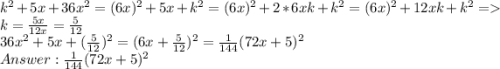 k^2 + 5x + 36x^2 = (6x)^2 + 5x + k^2 = (6x)^2 + 2 * 6x k + k^2 = (6x)^2 + 12xk + k^2 = k = \frac{5x}{12x} = \frac{5}{12}\\36x^2 + 5x + (\frac{5}{12})^2 = (6x+\frac{5}{12})^2 = \frac{1}{144}(72x+5)^2 \\Answer: \frac{1}{144}(72x+5)^2