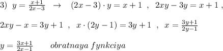 3)\; \; y=\frac{x+1}{2x-3}\; \; \to \; \; \; (2x-3)\cdot y=x+1\; \; ,\; \; 2xy-3y=x+1\; ,\\\\2xy-x=3y+1\; \; ,\; \; x\cdot (2y-1)=3y+1\; \; ,\; \; x=\frac{3y+1}{2y-1}\\\\y=\frac{3x+1}{2x-1}\qquad obratnaya\; fynkciya