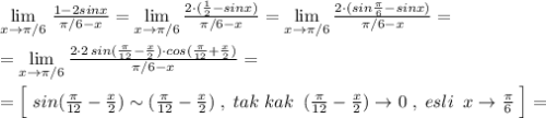 \lim\limits _{x \to \pi /6}\, \frac{1-2sinx}{\pi /6-x}=\lim\limits _{x \to \pi /6}\frac{2\cdot (\frac{1}{2}-sinx)}{\pi /6-x}=\lim\limits _{x \to \pi /6}\frac{2\cdot (sin\frac{\pi}{6}-sinx)}{\pi /6-x}=\\\\=\lim\limits _{x \to \pi /6}\frac{2\cdot 2\, sin(\frac{\pi}{12}-\frac{x}{2})\cdot cos(\frac{\pi}{12}+\frac{x}{2})}{\pi /6-x}=\\\\=\Big[\; sin(\frac{\pi}{12}-\frac{x}{2})\sim (\frac{\pi}{12}-\frac{x}{2})\; ,\; tak\; kak\; \; (\frac{\pi}{12}-\frac{x}{2})\to 0\; ,\; esli\; \; x\to \frac{\pi}{6}\; \Big]=