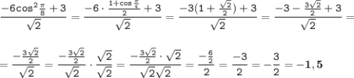 \displaystyle \tt \frac{-6cos^2\frac{\pi}{8}+3}{\sqrt{2}}=\frac{-6\cdot\frac{1+cos\frac{\pi}{4}}{2}+3}{\sqrt{2}}=\frac{-3(1+\frac{\sqrt{2}}{2})+3}{\sqrt{2}}=\frac{-3-\frac{3\sqrt{2}}{2}+3}{\sqrt{2}}=\\\\\\=\frac{-\frac{3\sqrt{2}}{2}}{\sqrt{2}}=\frac{-\frac{3\sqrt{2}}{2}}{\sqrt{2}}\cdot\frac{\sqrt{2}}{\sqrt{2}}=\frac{-\frac{3\sqrt{2}}{2}\cdot\sqrt{2}}{\sqrt{2}\sqrt{2}}=\frac{-\frac{6}{2}}{2}=\frac{-3}{2}=-\frac{3}{2}=\bold{-1,5}