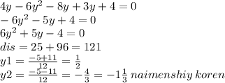 4y - 6 {y}^{2} - 8y + 3y + 4 = 0 \\ - 6 {y}^{2} - 5y + 4 = 0 \\ 6 {y}^{2} + 5y - 4 = 0 \\ dis = 25 + 96 = 121 \\ y1 = \frac{ - 5 + 11}{12} = \frac{1}{2} \\ y2 = \frac{ - 5 - 11}{12} = - \frac{4}{3} = - 1 \frac{1}{3} \: naimenshiy \: koren