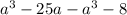 a ^{3} - 25a - {a}^{3} - 8