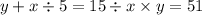 y + x \div 5 = 15 \div x \times y = 51