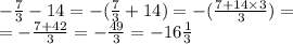 - \frac{7}{3} - 14 = - ( \frac{7}{3} + 14) = - ( \frac{7 + 14 \times 3}{3} ) = \\ = - \frac{7 + 42}{3} = - \frac{49}{3} = - 16 \frac{1}{3}