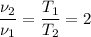 \dfrac{\nu_2}{\nu_1} = \dfrac{T_1}{T_2} = 2