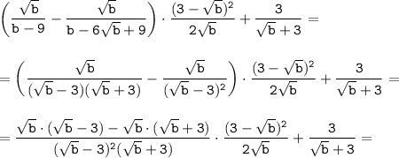 \displaystyle \tt \bigg(\frac{\sqrt{b}}{b-9}-\frac{\sqrt{b}}{b-6\sqrt{b}+9}\bigg)\cdot\frac{(3-\sqrt{b})^{2}}{2\sqrt{b}}+\frac{3}{\sqrt{b}+3}=\\\\\\=\bigg(\frac{\sqrt{b}}{(\sqrt{b}-3)(\sqrt{b}+3)}-\frac{\sqrt{b}}{(\sqrt{b}-3)^{2}}\bigg)\cdot\frac{(3-\sqrt{b})^{2}}{2\sqrt{b}}+\frac{3}{\sqrt{b}+3}=\\\\\\=\frac{\sqrt{b}\cdot(\sqrt{b}-3)-\sqrt{b}\cdot(\sqrt{b}+3)}{(\sqrt{b}-3)^{2}(\sqrt{b}+3)}\cdot\frac{(3-\sqrt{b})^{2}}{2\sqrt{b}}+\frac{3}{\sqrt{b}+3}=\\\\\\