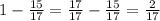 1 - \frac{15}{17} = \frac{17}{17} - \frac{15}{17} = \frac{2}{17}