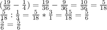 (\frac{19}{36} -\frac{1}{4} )=\frac{19}{36} -\frac{9}{36} =\frac{10}{36} =\frac{5}{18} \\\frac{5}{18} :\frac{1}{3} =\frac{5}{18} *\frac{3}{1} =\frac{15}{18} =\frac{5}{6} \\\frac{5}{6} =\frac{5}{6}