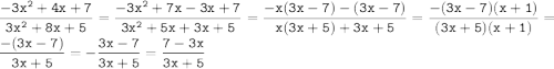 \displaystyle \tt \frac{ - 3 {x}^{2} + 4x + 7 }{3 {x}^{2} + 8x + 5 } = \frac{ - 3 {x}^{2} + 7x - 3x + 7 }{3 {x}^{2} + 5x + 3x + 5 } = \frac{ - x(3x - 7) - (3x - 7)}{x(3x + 5) + 3x + 5} = \frac{ - (3x - 7)(x + 1)}{(3x + 5)(x + 1)} = \frac{ - (3x - 7)}{3x + 5} = - \frac{3x - 7}{3x + 5} = \frac{7 - 3x}{3x + 5}