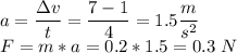 a = \dfrac{\Delta v}{t} = \dfrac{7-1}{4} = 1.5 \dfrac{m}{s^2}\\F = m*a = 0.2 * 1.5 = 0.3~N