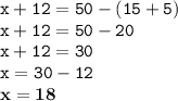 \displaystyle \tt x+12=50-(15+5)\\\displaystyle \tt x+12=50-20\\\displaystyle \tt x+12=30\\\displaystyle \tt x=30-12\\\displaystyle \tt \bold{x=18}