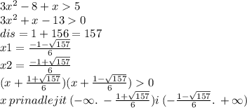 3 {x}^{2} - 8 + x 5 \\ 3 {x}^{2} + x - 13 0 \\ dis = 1 + 156 = 157 \\ x1 = \frac{ - 1 - \sqrt{157} }{6} \\ x2 = \frac{ - 1 + \sqrt{157} }{6} \\ (x + \frac{1 + \sqrt{157} }{6} )(x + \frac{1 - \sqrt{157} }{6} ) 0 \\ x \: prinadlejit \: ( - \infty .\: - \frac{1 + \sqrt{157} }{6} )i \: ( - \frac{1 - \sqrt{157} }{6} . \: + \infty )