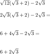 \sqrt{12} ( \sqrt{3} + 2) - 2 \sqrt{3} \ \\ \ \\ 2 \sqrt{ 3} ( \sqrt{3} + 2) - 2 \sqrt{3} = \\ \\ \\ 6 + 4\sqrt{3} - 2 \sqrt{3} = \\ \\ \\ 6 + 2 \sqrt{3}