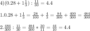 4)(0.28+1\frac{1}{3}) :\frac{11}{30} =4.4\\\\1.0.28+1\frac{1}{3} =\frac{28}{100} +\frac{4}{3} =\frac{84}{300}+\frac{400}{300} =\frac{484}{300} \\\\ 2.\frac{484}{300} :\frac{11}{30} =\frac{484}{300} *\frac{30}{11} =\frac{44}{10} =4.4