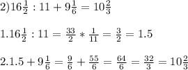 2)16\frac{1}{2} :11+9\frac{1}{6} =10\frac{2}{3} \\\\1.16\frac{1}{2} :11=\frac{33}{2} *\frac{1}{11} =\frac{3}{2} =1.5\\\\2.1.5+9\frac{1}{6} =\frac{9}{6} +\frac{55}{6} =\frac{64}{6} =\frac{32}{3}=10\frac{2}{3}