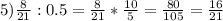 5)\frac{8}{21}:0.5=\frac{8}{21} *\frac{10}{5} =\frac{80}{105} =\frac{16}{21}