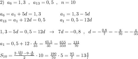 2)\; \; a_6=1,3\; \; ,\; \; a_{13}=0,5\; \; ,\; \; n=10\\\\a_6=a_1+5d=1,3\qquad \qquad a_1=1,3-5d\\a_{13}=a_1+12d=0,5\qquad \quad a_1=0,5-12d\\\\1,3-5d=0,5-12d\; \; \to \; \; 7d=-0,8\; \; ,\; \; d=-\frac{0,8}{7}=-\frac{8}{70}=-\frac{4}{35}\\\\a_1=0,5+12\cdot \frac{4}{35}=\frac{65,5}{35}=\frac{655}{350}=\frac{131}{70}\\\\S_{10}=\frac{2\cdot \frac{131}{70}-9\cdot \frac{4}{35}}{2}\cdot 10=\frac{190}{70}\cdot 5=\frac{95}{7}=13\frac{4}{7}