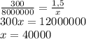 \frac{300}{8 000 000} =\frac{1,5}{x} \\300x=12 000 000\\x=40 000