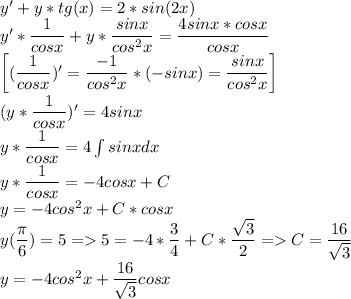 y'+y*tg(x)=2*sin(2x)\\ y'*\dfrac{1}{cosx}+y*\dfrac{sinx}{cos^2x}=\dfrac{4sinx*cosx}{cosx}\\ \left[(\dfrac{1}{cosx})'=\dfrac{-1}{cos^2x}*(-sinx)=\dfrac{sinx}{cos^2x}\right]\\ (y*\dfrac{1}{cosx})'=4sinx\\ y*\dfrac{1}{cosx}=4\int sinxdx\\ y*\dfrac{1}{cosx}=-4cosx+C\\ y=-4cos^2x+C*cosx\\ y(\dfrac{\pi}{6})=5=5=-4*\dfrac{3}{4}+C*\dfrac{\sqrt 3}{2}=C=\dfrac{16}{\sqrt 3}\\ y=-4cos^2x+\dfrac{16}{\sqrt 3}cosx