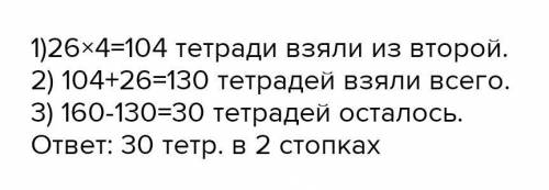 В двух стопках 160 тетрадей.Из одной стопки взяли 26 тетрадей, а из второй - в 4 раза больше.Сколько