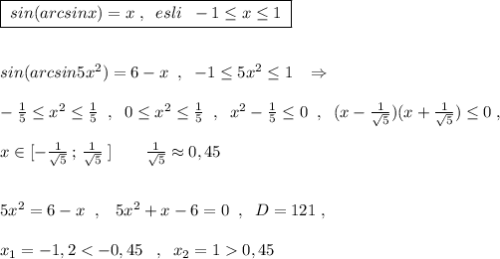 \boxed {\; sin(arcsinx)=x\; ,\; \; esli\; \; -1\leq x\leq 1\; }\\\\\\sin(arcsin5x^2)=6-x\; \; ,\; \; -1\leq 5x^2\leq 1\; \; \; \Rightarrow \\\\-\frac{1}{5}\leq x^2\leq \frac{1}{5}\; \; ,\; \; 0\leq x^2\leq \frac{1}{5}\; \; ,\; \; x^2-\frac{1}{5}\leq 0\; \; ,\; \; (x-\frac{1}{\sqrt5})(x+\frac{1}{\sqrt5})\leq 0\; ,\\\\x\in [-\frac{1}{\sqrt5}\, ;\, \frac{1}{\sqrt5}\; ]\qquad \frac{1}{\sqrt5}\approx 0,45\\\\\\5x^2=6-x\; \; ,\; \; \; 5x^2+x-6=0\; \; ,\; \; D=121\; ,\\\\x_1=-1,20,45