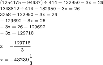 \displaystyle \tt (1254175+94637)\div414-132950-3x=26\\\displaystyle \tt 1348812\div414-132950-3x=26\\\displaystyle \tt 3258-132950-3x=26\\\displaystyle \tt -129692-3x=26\\\displaystyle \tt -3x=26+129692\\\displaystyle \tt -3x=129718\\\\ \displaystyle \tt x=-\frac{129718}{3}\\\\\displaystyle \tt \bold{x=-43239\frac{1}{3}}