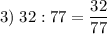 3) \; 32 : 77 = \dfrac{32}{77}