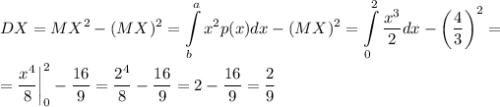 DX=\displaystyle MX^2-(MX)^2=\int\limits^a_b x^2p(x)dx-(MX)^2=\int\limits^2_0\dfrac{x^3}{2}dx-\left(\dfrac{4}{3}\right)^2=\\ \\ =\dfrac{x^4}{8}\bigg|^2_0-\dfrac{16}{9}=\dfrac{2^4}{8}-\dfrac{16}{9}=2-\dfrac{16}{9}=\dfrac{2}{9}