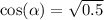 \cos( \alpha ) = \sqrt{0.5}