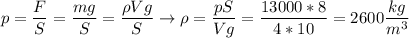 p = \dfrac{F}{S} = \dfrac{mg}{S} = \dfrac{\rho Vg}{S} \to \rho = \dfrac{pS}{Vg} = \dfrac{13000*8}{4*10} = 2600 \dfrac{kg}{m^3}