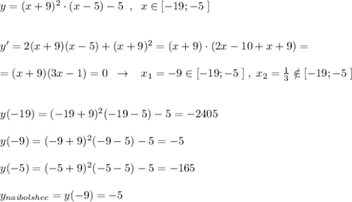 y=(x+9)^2\cdot (x-5)-5\; \; ,\; \; x\in [-19;-5\; ]\\\\\\y'=2(x+9)(x-5)+(x+9)^2=(x+9)\cdot (2x-10+x+9)=\\\\=(x+9)(3x-1)=0\; \; \to \; \; \; x_1=-9\in [-19;-5\; ]\; ,\; x_2=\frac{1}{3}\notin [-19;-5\; ]\\\\\\y(-19)=(-19+9)^2(-19-5)-5=-2405\\\\y(-9)=(-9+9)^2(-9-5)-5=-5\\\\y(-5)=(-5+9)^2(-5-5)-5=-165\\\\y_{naibolshee}=y(-9)=-5