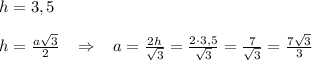 h=3,5\\\\h=\frac{a\sqrt3}{2}\; \; \; \Rightarrow \; \; \; a=\frac{2h}{\sqrt3}=\frac{2\cdot 3,5}{\sqrt3}=\frac{7}{\sqrt3}=\frac{7\sqrt3}{3}