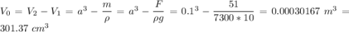 V_0 = V_2 - V_1 = a^3 - \dfrac{m}{\rho} = a^3 - \dfrac{F}{\rho g} = 0.1^3 - \dfrac{51}{7300*10} = 0.00030167~m^3 = 301.37~cm^3