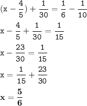 \displaystyle \tt (x-\frac{4}{5})+\frac{1}{30}=\frac{1}{6}-\frac{1}{10}\\\\\displaystyle \tt x-\frac{4}{5}+\frac{1}{30}=\frac{1}{15}\\\\\displaystyle \tt x-\frac{23}{30}=\frac{1}{15}\\\\\displaystyle \tt x=\frac{1}{15}+\frac{23}{30}\\\\\displaystyle \tt \bold{x=\frac{5}{6}}