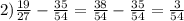 2)\frac{19}{27} -\frac{35}{54} =\frac{38}{54} -\frac{35}{54} =\frac{3}{54}